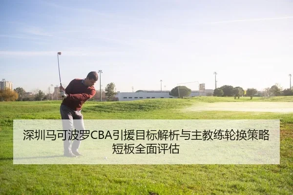 深圳马可波罗CBA引援目标解析与主教练轮换策略短板全面评估