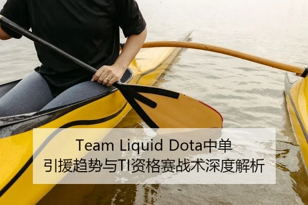 Team Liquid Dota中单引援趋势与TI资格赛战术深度解析