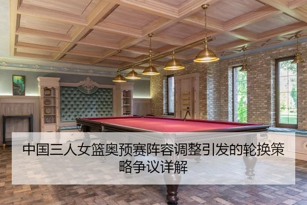 中国三人女篮奥预赛阵容调整引发的轮换策略争议详解