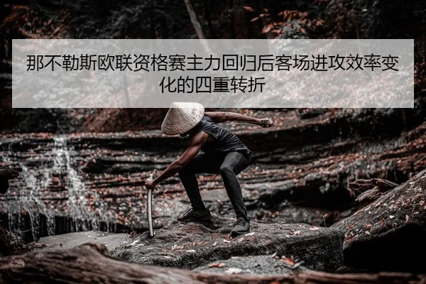 那不勒斯欧联资格赛主力回归后客场进攻效率变化的四重转折